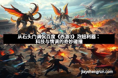 从石头门调侃百度《西游3》泡妞利器：科技与情调的奇妙碰撞